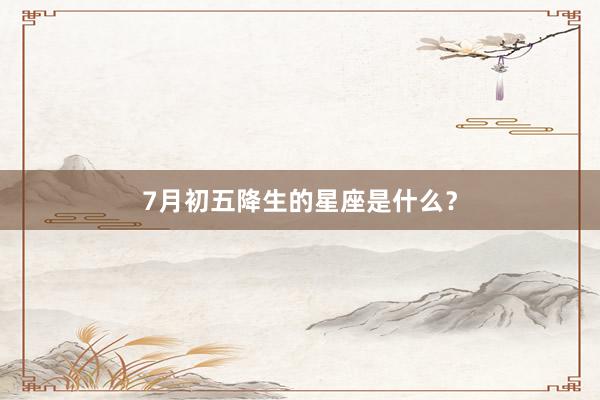 7月初五降生的星座是什么？