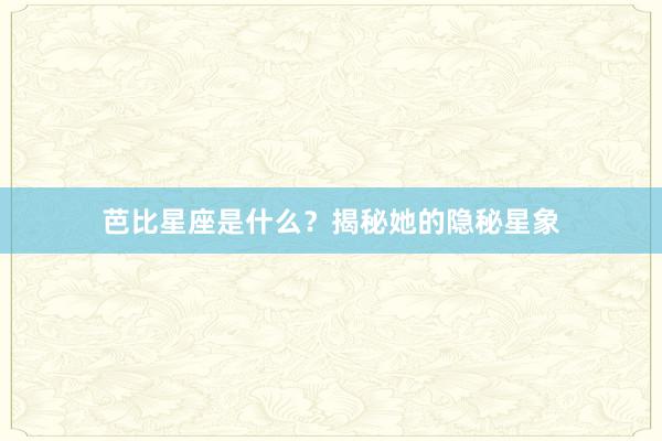 芭比星座是什么？揭秘她的隐秘星象
