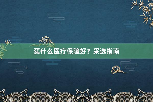 买什么医疗保障好？采选指南