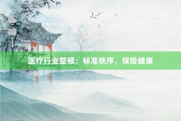 医疗行业整顿：标准秩序，保险健康