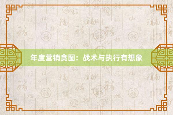 年度营销贪图：战术与执行有想象